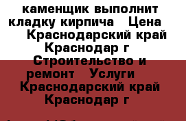 каменщик выполнит кладку кирпича › Цена ­ 7 - Краснодарский край, Краснодар г. Строительство и ремонт » Услуги   . Краснодарский край,Краснодар г.